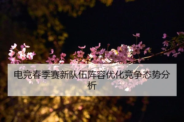 电竞春季赛新队伍阵容优化竞争态势分析